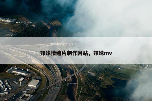 辣妹情绪片制作网站，辣妹mv