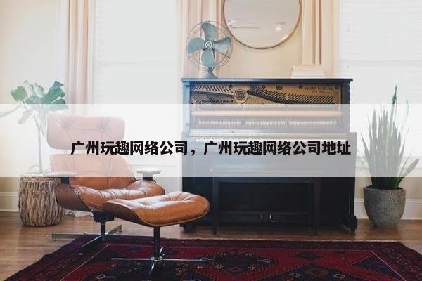 广州玩趣网络公司，广州玩趣网络公司地址