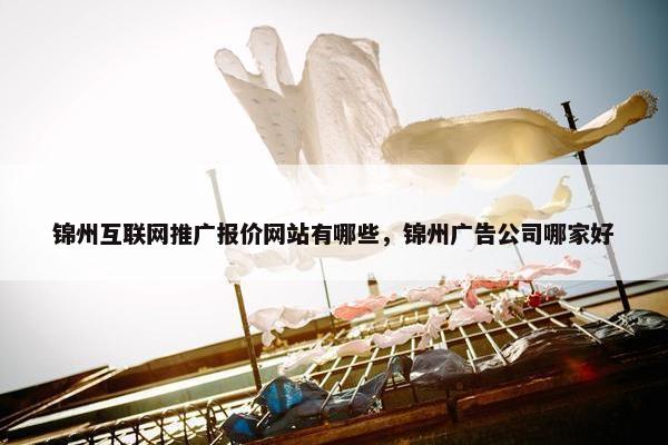 锦州互联网推广报价网站有哪些，锦州广告公司哪家好