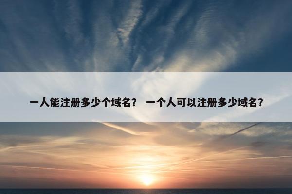 一人能注册多少个域名？ 一个人可以注册多少域名？