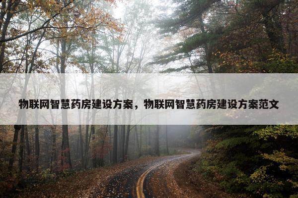 物联网智慧药房建设方案，物联网智慧药房建设方案范文