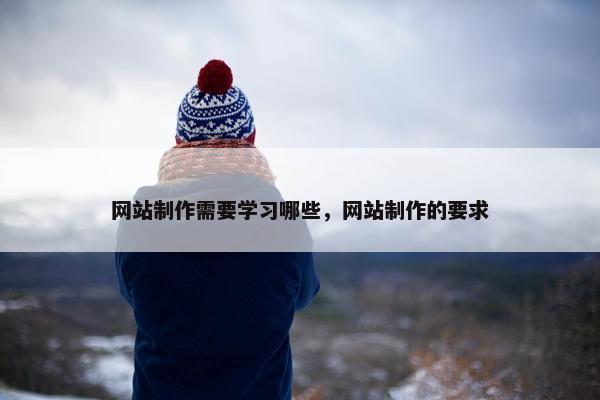 网站制作需要学习哪些，网站制作的要求