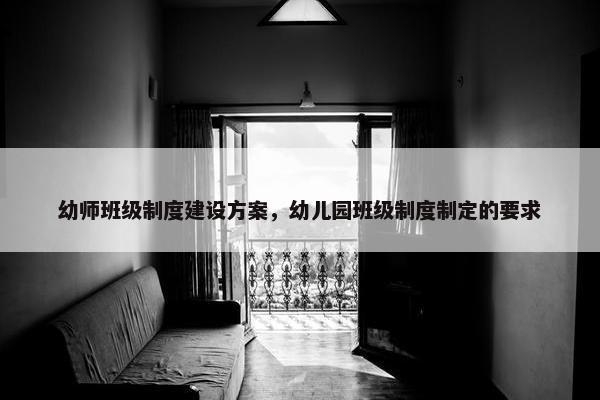 幼师班级制度建设方案，幼儿园班级制度制定的要求