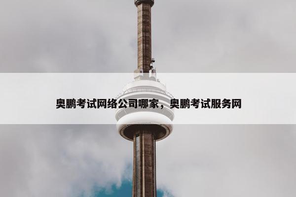 奥鹏考试网络公司哪家，奥鹏考试服务网