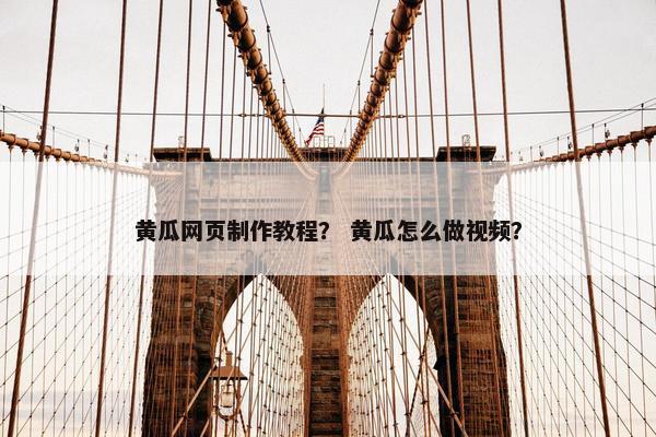黄瓜网页制作教程？ 黄瓜怎么做视频？