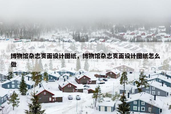 博物馆杂志页面设计图纸，博物馆杂志页面设计图纸怎么做