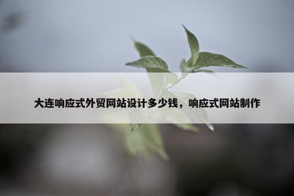 大连响应式外贸网站设计多少钱，响应式网站制作