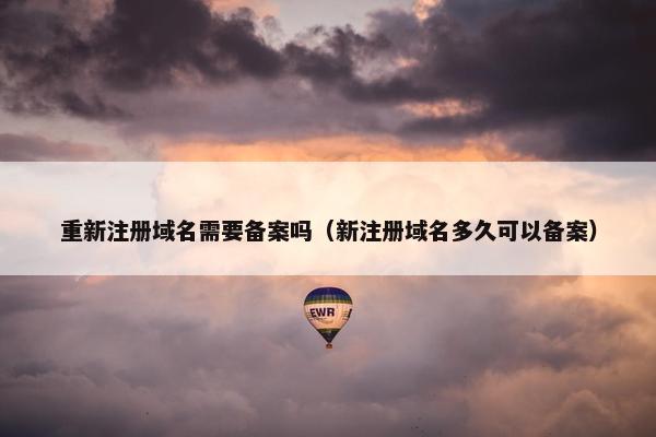 重新注册域名需要备案吗（新注册域名多久可以备案）