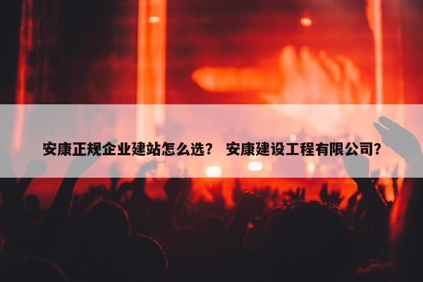 安康正规企业建站怎么选？ 安康建设工程有限公司？