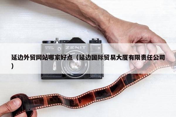 延边外贸网站哪家好点（延边国际贸易大厦有限责任公司）