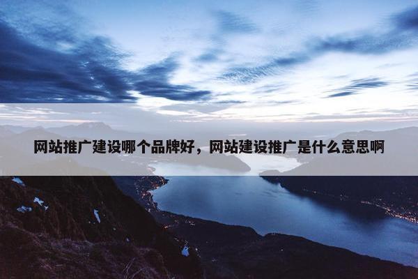 网站推广建设哪个品牌好，网站建设推广是什么意思啊