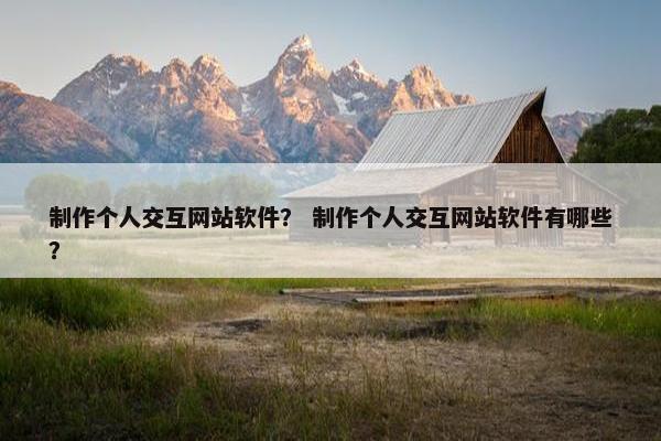 制作个人交互网站软件？ 制作个人交互网站软件有哪些？