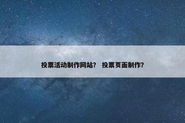 投票活动制作网站？ 投票页面制作？