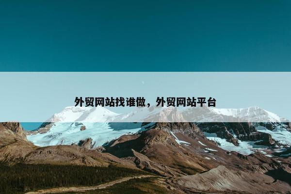 外贸网站找谁做，外贸网站平台