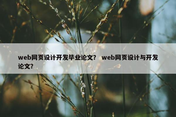 web网页设计开发毕业论文？ web网页设计与开发论文？