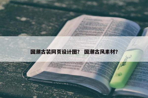 国潮古装网页设计图？ 国潮古风素材？