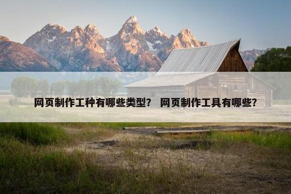 网页制作工种有哪些类型？ 网页制作工具有哪些？