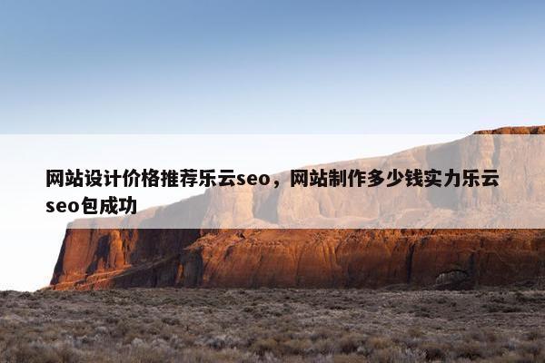 网站设计价格推荐乐云seo，网站制作多少钱实力乐云seo包成功
