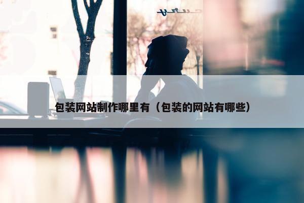 包装网站制作哪里有（包装的网站有哪些）