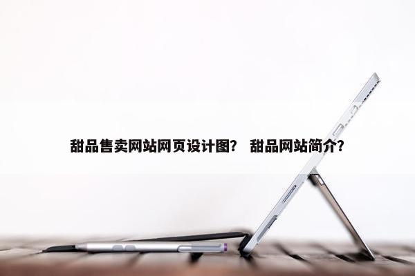 甜品售卖网站网页设计图？ 甜品网站简介？