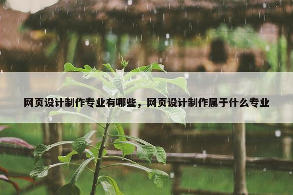 网页设计制作专业有哪些，网页设计制作属于什么专业