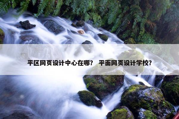 平区网页设计中心在哪？ 平面网页设计学校？
