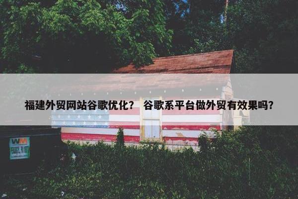 福建外贸网站谷歌优化？ 谷歌系平台做外贸有效果吗？