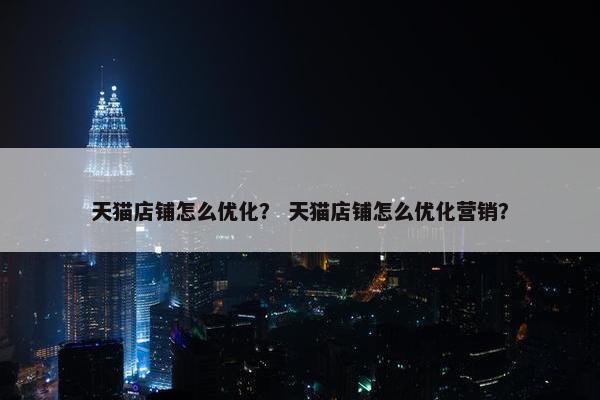 天猫店铺怎么优化？ 天猫店铺怎么优化营销？