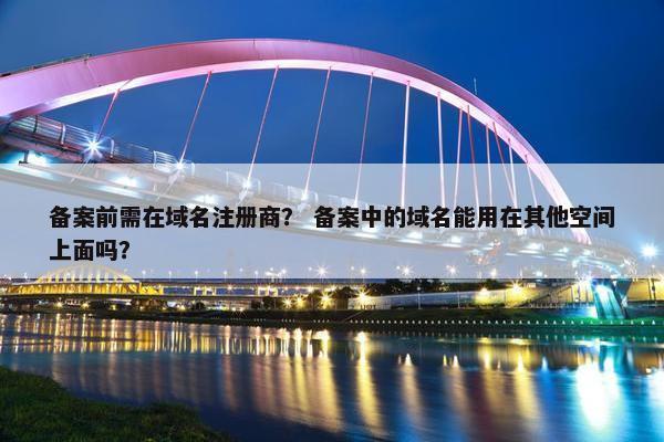 备案前需在域名注册商？ 备案中的域名能用在其他空间上面吗？