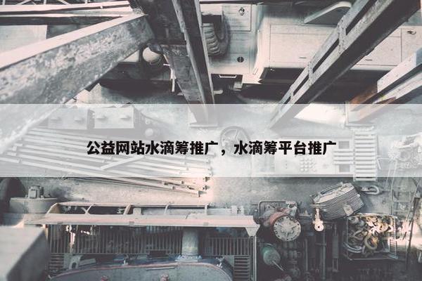 公益网站水滴筹推广，水滴筹平台推广