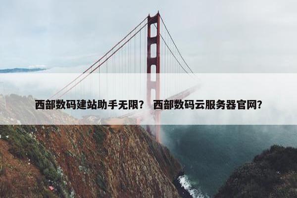 西部数码建站助手无限？ 西部数码云服务器官网？