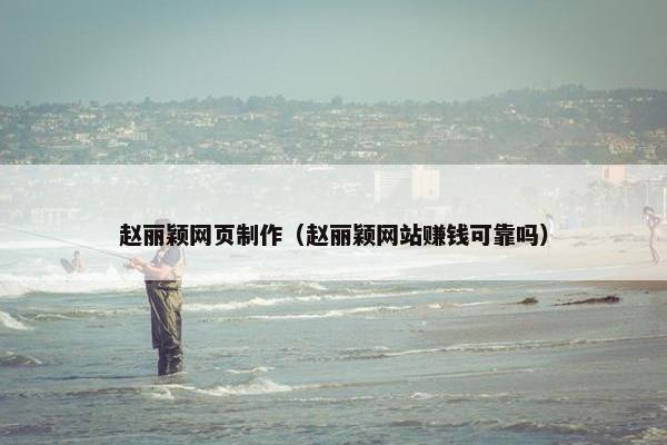 赵丽颖网页制作（赵丽颖网站赚钱可靠吗）