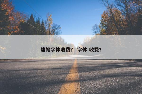 建站字体收费？ 字体 收费？