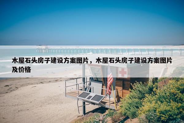 木屋石头房子建设方案图片，木屋石头房子建设方案图片及价格