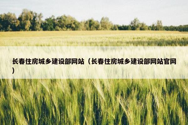 长春住房城乡建设部网站（长春住房城乡建设部网站官网）