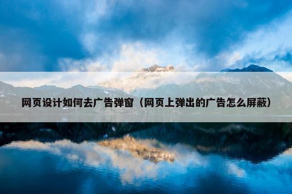 网页设计如何去广告弹窗（网页上弹出的广告怎么屏蔽）