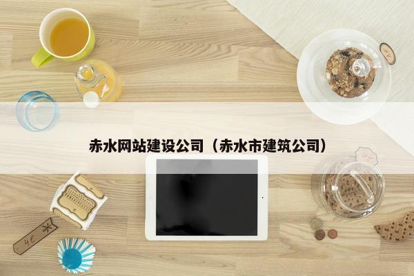 赤水网站建设公司（赤水市建筑公司）