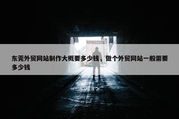东莞外贸网站制作大概要多少钱，做个外贸网站一般需要多少钱