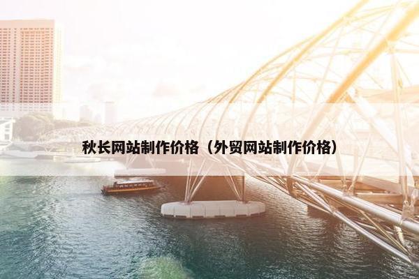 秋长网站制作价格（外贸网站制作价格）