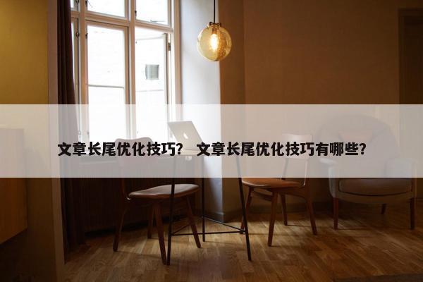 文章长尾优化技巧？ 文章长尾优化技巧有哪些？