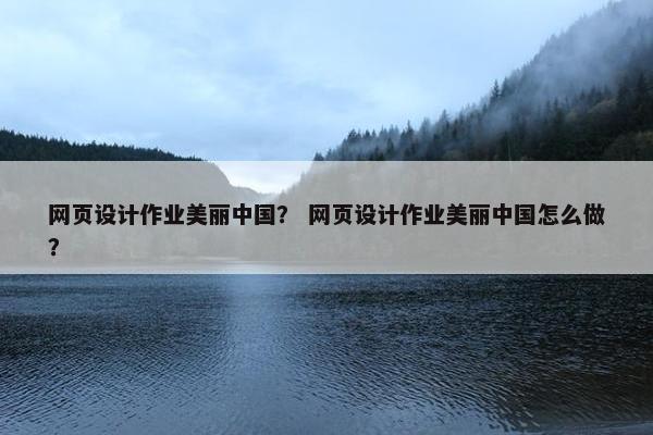 网页设计作业美丽中国？ 网页设计作业美丽中国怎么做？