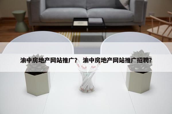 渝中房地产网站推广？ 渝中房地产网站推广招聘？