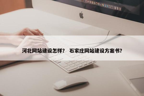 河北网站建设怎样？ 石家庄网站建设方案书？