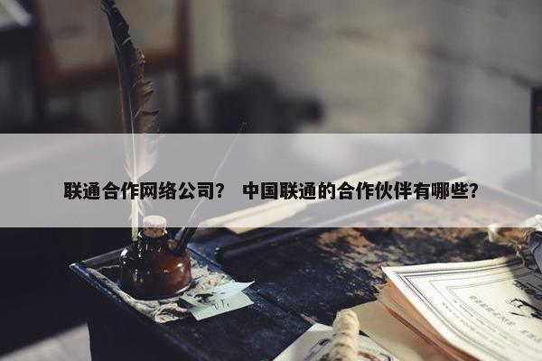 联通合作网络公司？ 中国联通的合作伙伴有哪些？