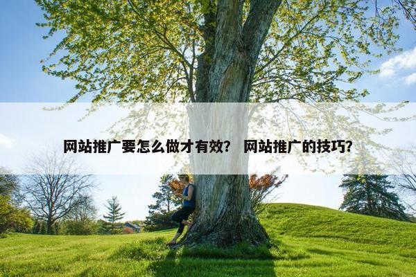 网站推广要怎么做才有效？ 网站推广的技巧？