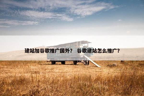 建站加谷歌推广国外？ 谷歌建站怎么推广？