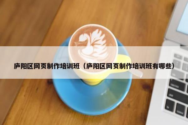 庐阳区网页制作培训班（庐阳区网页制作培训班有哪些）