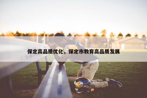 保定高品质优化，保定市教育高品质发展
