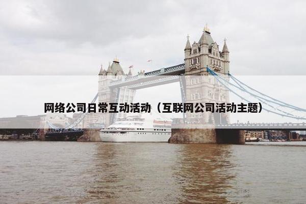 网络公司日常互动活动（互联网公司活动主题）