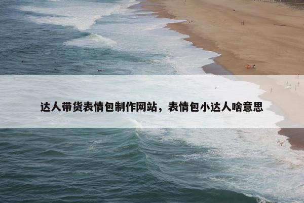 达人带货表情包制作网站，表情包小达人啥意思